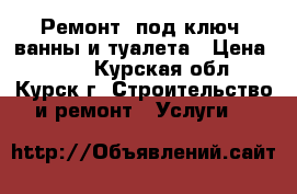  Ремонт “под ключ“ ванны и туалета › Цена ­ 500 - Курская обл., Курск г. Строительство и ремонт » Услуги   